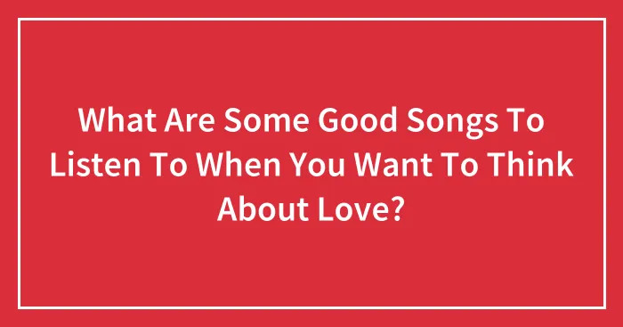 What Are Some Good Songs To Listen To When You Want To Think About Love?