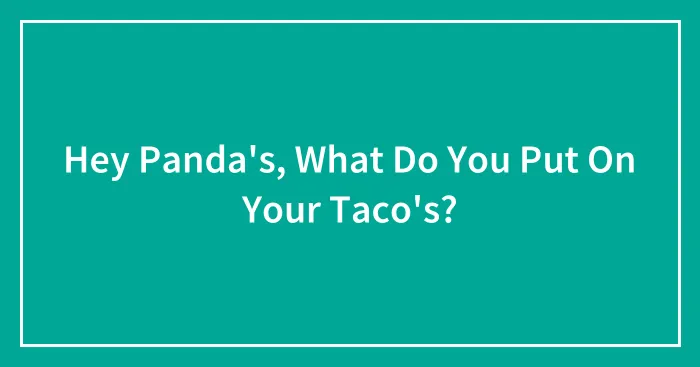 Hey Panda's, What Do You Put On Your Taco's?