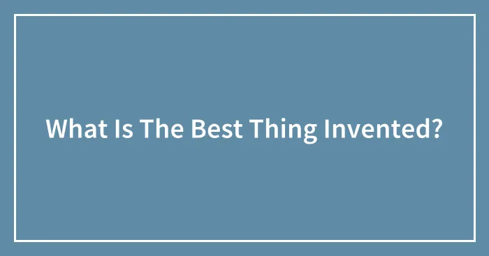 What Is The Best Thing Invented?