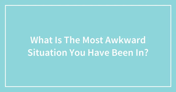 What Is The Most Awkward Situation You Have Been In?