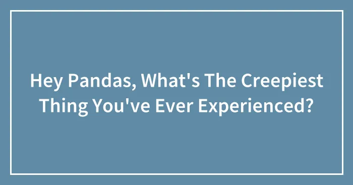 Hey Pandas, What's The Creepiest Thing You've Ever Experienced? (Closed)