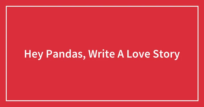Hey Pandas, Write A Love Story (Closed)