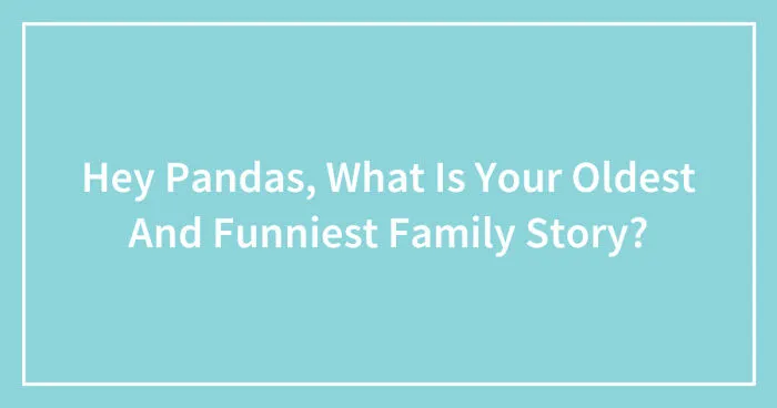 Hey Pandas, What Is Your Oldest And Funniest Family Story? (Closed)