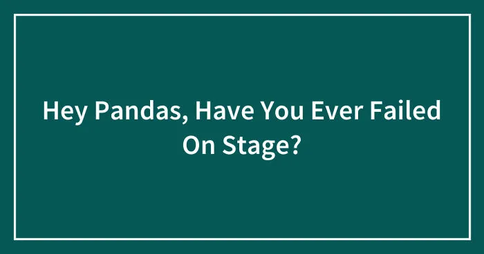Hey Pandas, Have You Ever Failed On Stage? (Closed)