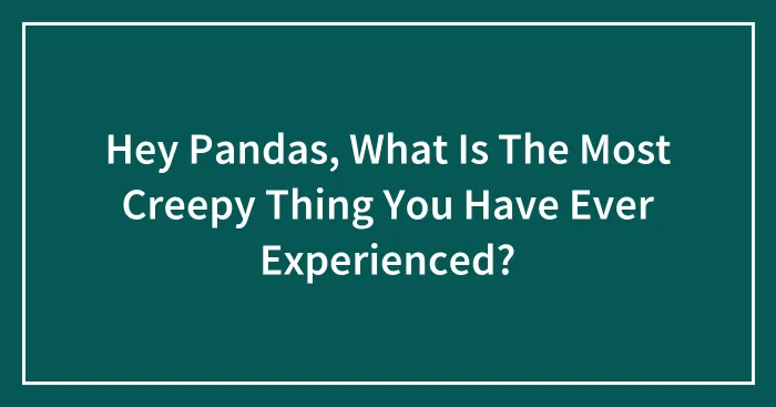 Hey Pandas, What Is The Most Creepy Thing You Have Ever Experienced? (Closed)