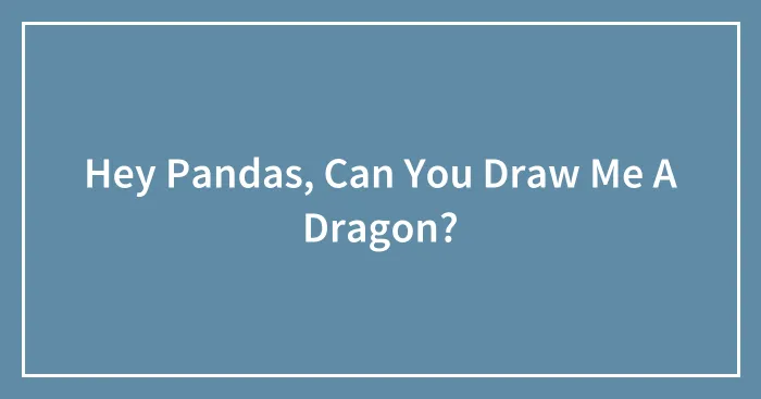 Hey Pandas, Can You Draw Me A Dragon?