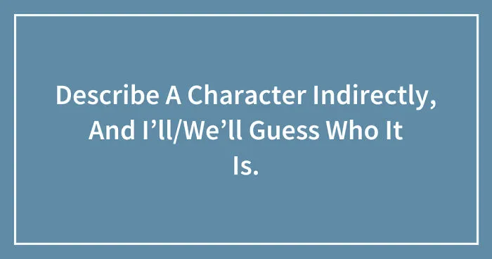 Hey Pandas, Describe A Fictional Character Indirectly, And We’ll Guess Who It Is (Closed)