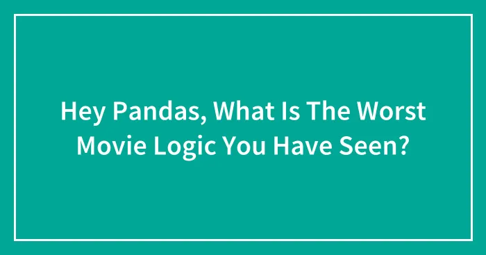 Hey Pandas, What Is The Worst Movie Logic You Have Seen? (Closed)