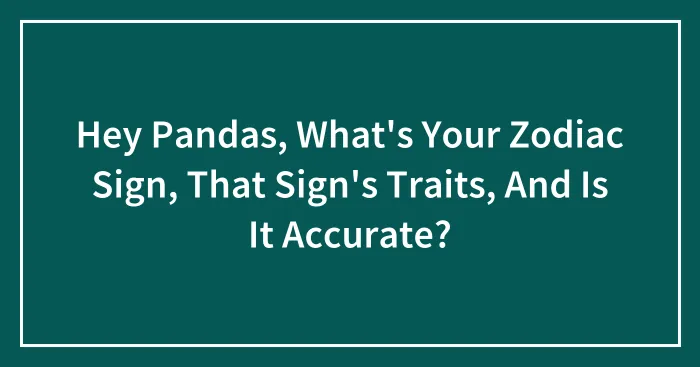 Hey Pandas, What's Your Zodiac Sign, That Sign's Traits, And Is It Accurate? (Closed)