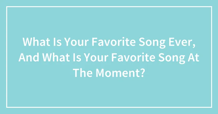 What Is Your Favorite Song Ever, And What Is Your Favorite Song At The Moment?