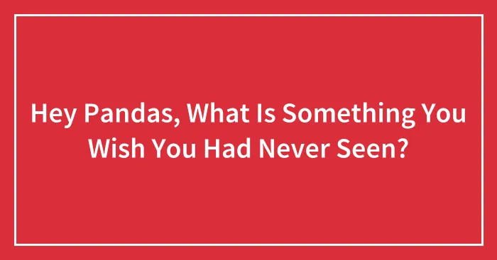 Hey Pandas, What Is Something You Wish You Had Never Seen? (Closed)