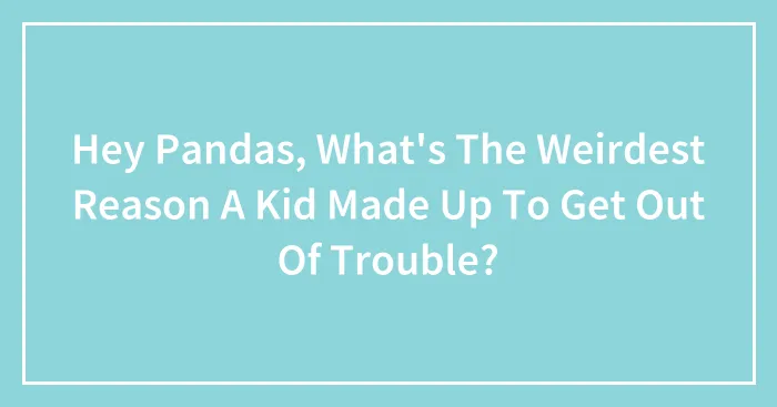 Hey Pandas, What's The Weirdest Reason A Kid Made Up To Get Out Of Trouble? (Closed)