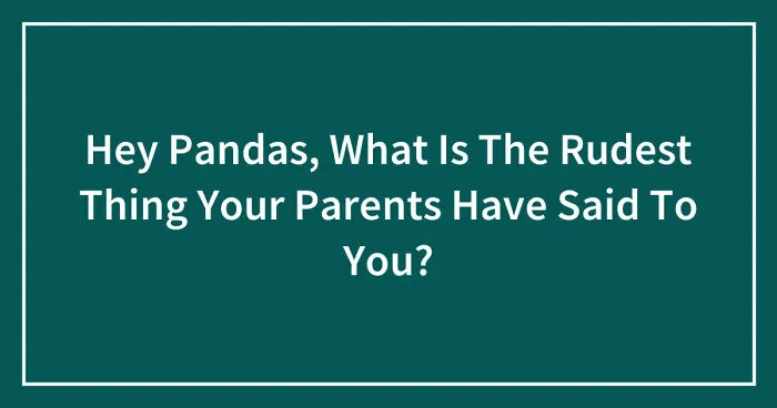 Hey Pandas, What Is The Rudest Thing Your Parents Have Said To You? (Closed)