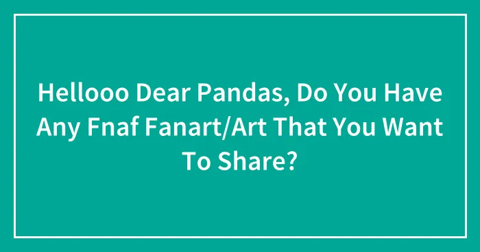 Hellooo Dear Pandas, Do You Have Any Fnaf Fanart/Art That You Want To Share?