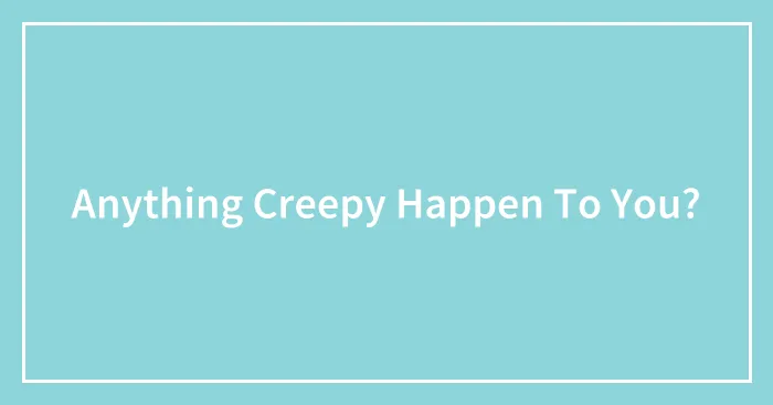 Anything Creepy Happen To You?