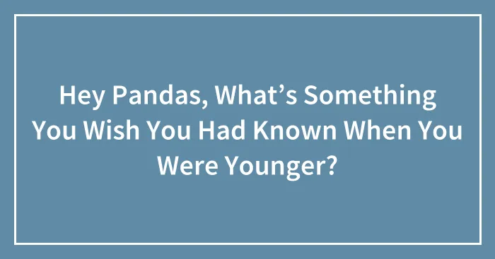 Hey Pandas, What’s Something You Wish You Had Known When You Were Younger?