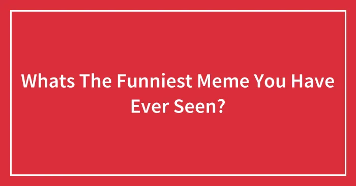 Whats The Funniest Meme You Have Ever Seen?