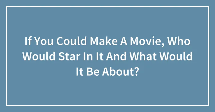 If You Could Make A Movie, Who Would Star In It And What Would It Be About?