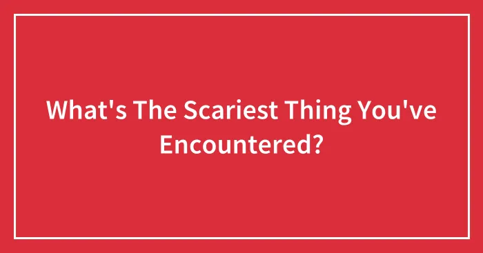 What's The Scariest Thing You've Encountered?