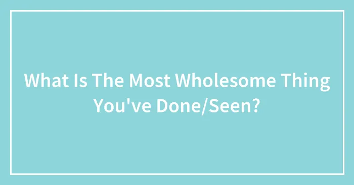 What Is The Most Wholesome Thing You've Done/Seen?