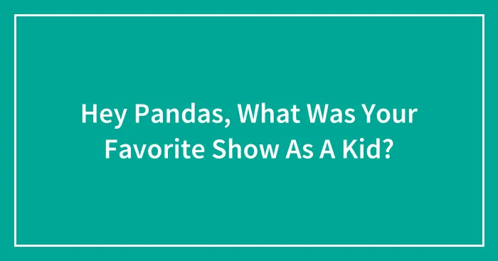Hey Pandas, What Was Your Favorite Show As A Kid? (Closed)