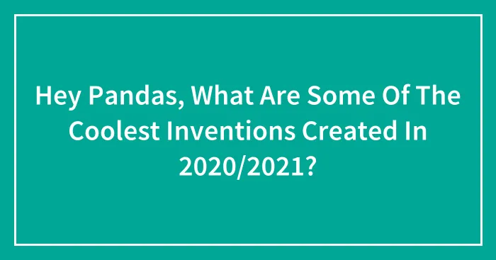 Hey Pandas, What Are Some Of The Coolest Inventions Created In 2020/2021? (Closed)