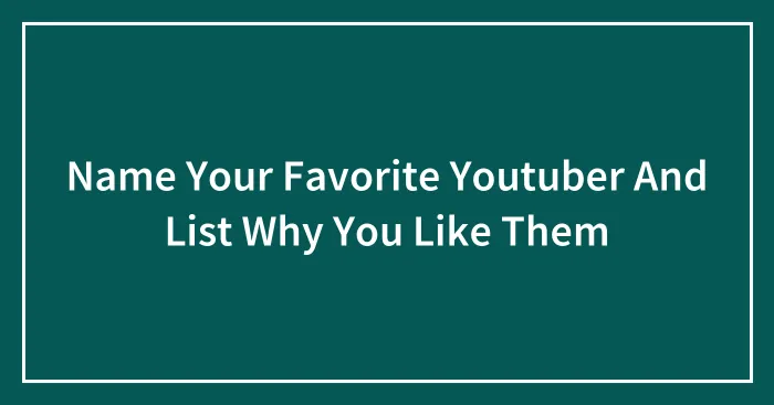 Name Your Favorite Youtuber And List Why You Like Them