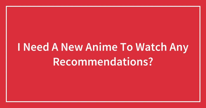 I Need A New Anime To Watch Any Recommendations?