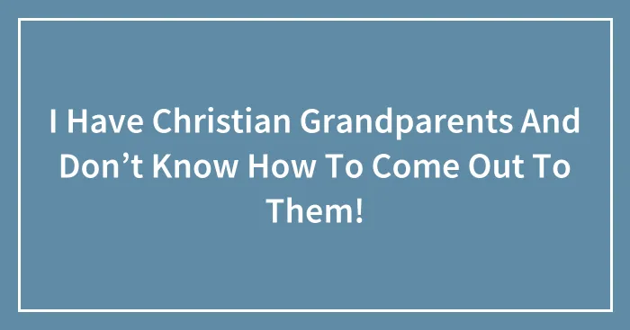I Have Christian Grandparents And Don’t Know How To Come Out To Them!
