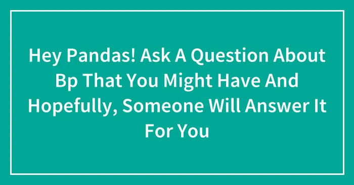 Hey Pandas! Ask A Question About Bp That You Might Have And Hopefully, Someone Will Answer It For You (Closed)