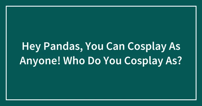 Hey Pandas, You Can Cosplay As Anyone! Who Do You Cosplay As? (Closed)
