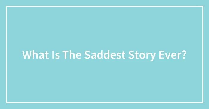 What Is The Saddest Story Ever?