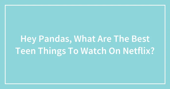 Hey Pandas, What Are The Best Teen Things To Watch On Netflix? (Closed)