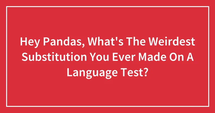 Hey Pandas, What's The Weirdest Substitution You Ever Made On A Language Test? (Closed)