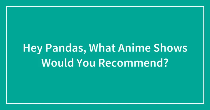 Hey Pandas, What Anime Shows Would You Recommend? (Closed)