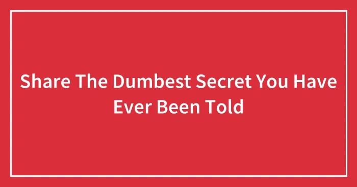 Share The Dumbest Secret You Have Ever Been Told