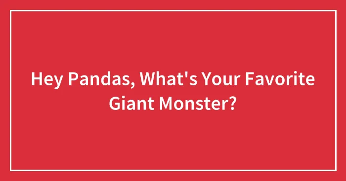 Hey Pandas, What's Your Favorite Giant Monster? (Closed)