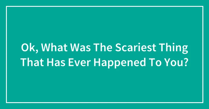 Ok, What Was The Scariest Thing That Has Ever Happened To You?
