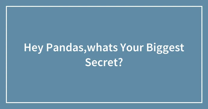 Hey Pandas,whats Your Biggest Secret?