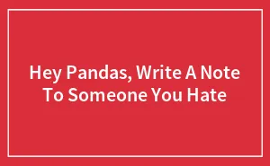 Hey Pandas, Write A Note To Someone You Hate (Closed)