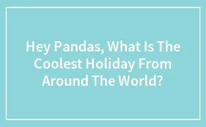 Hey Pandas, What Is The Coolest Holiday From Around The World? (Closed)