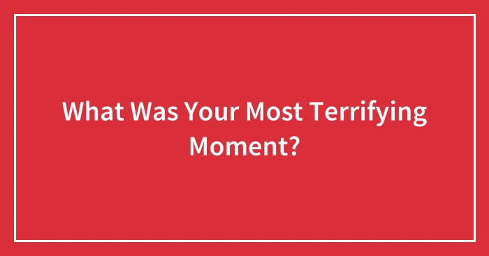 What Was Your Most Terrifying Moment?