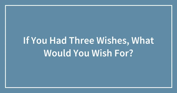 If You Had Three Wishes, What Would You Wish For?