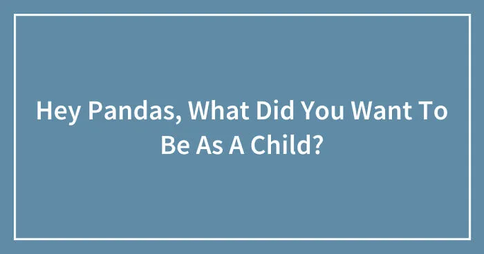 Hey Pandas, What Did You Want To Be As A Child? (Closed)