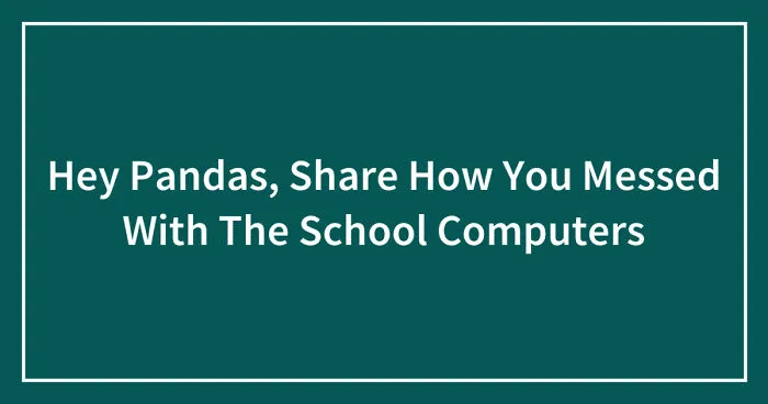 Hey Pandas, Share How You Messed With The School Computers (Closed)