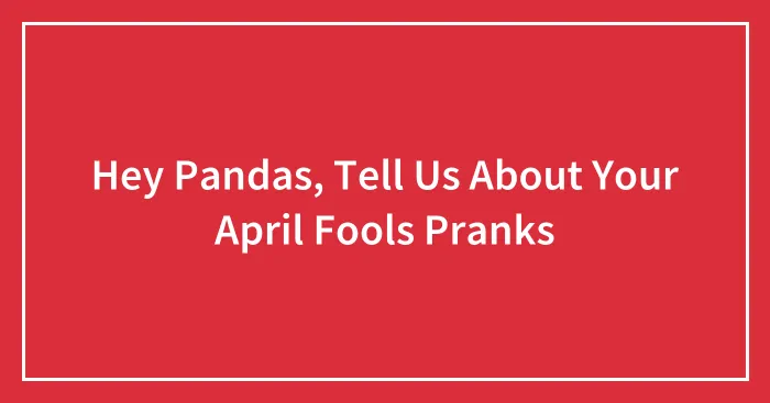 Hey Pandas, Tell Us About Your April Fools Pranks (Closed)