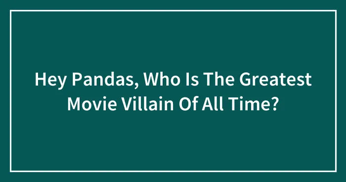 Hey Pandas, Who Is The Greatest Movie Villain Of All Time? (Closed)