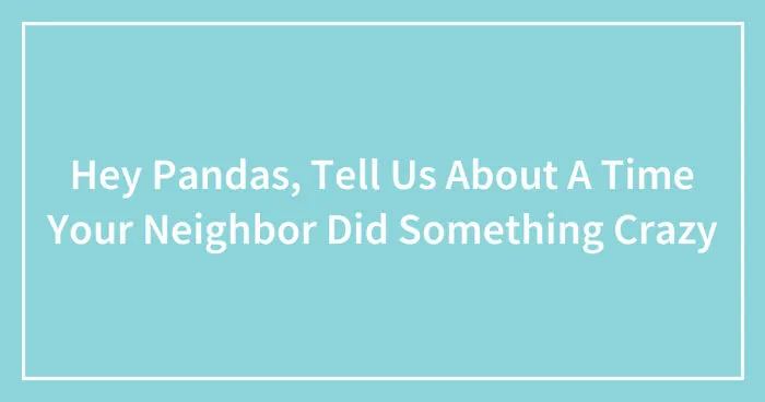 Hey Pandas, Tell Us About A Time Your Neighbor Did Something Crazy (Closed)