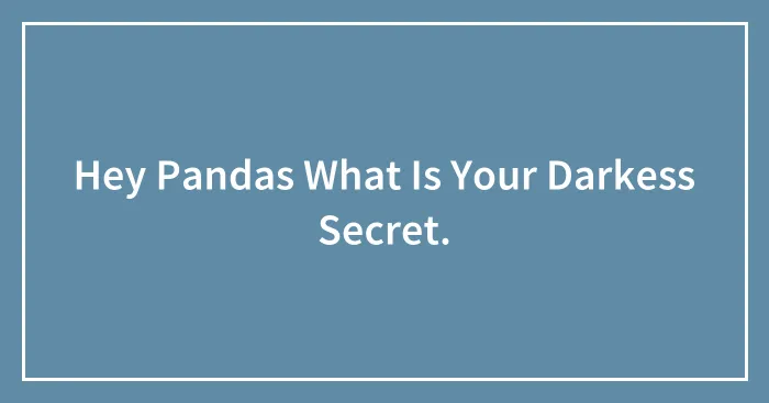 Hey Pandas What Is Your Darkess Secret.