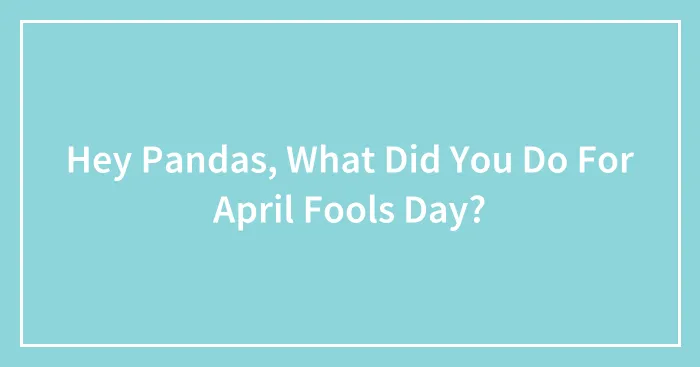 Hey Pandas, What Did You Do For April Fools Day?